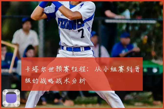 卡塔尔世预赛征程：从小组赛到晋级的战略战术分析