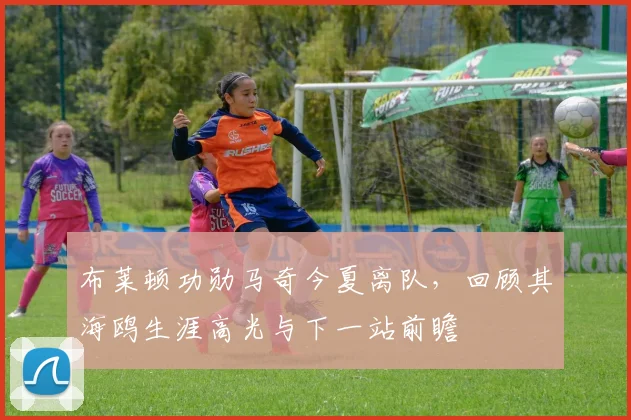 布莱顿功勋马奇今夏离队，回顾其海鸥生涯高光与下一站前瞻