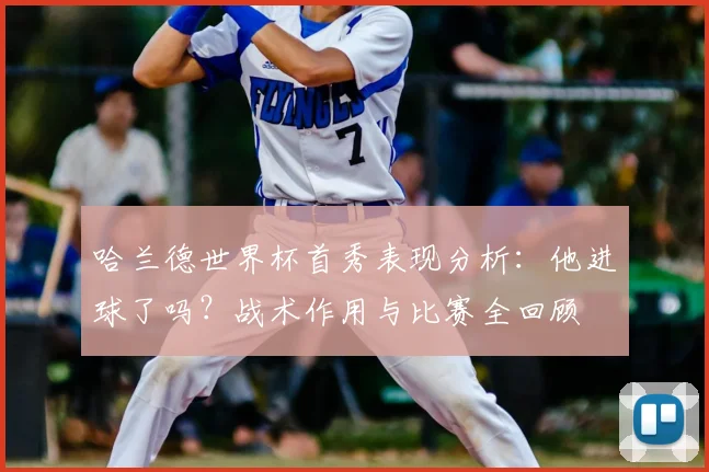 哈兰德世界杯首秀表现分析：他进球了吗？战术作用与比赛全回顾