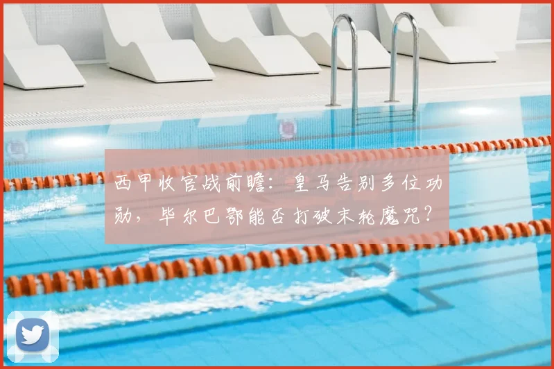 西甲收官战前瞻：皇马告别多位功勋，毕尔巴鄂能否打破末轮魔咒？