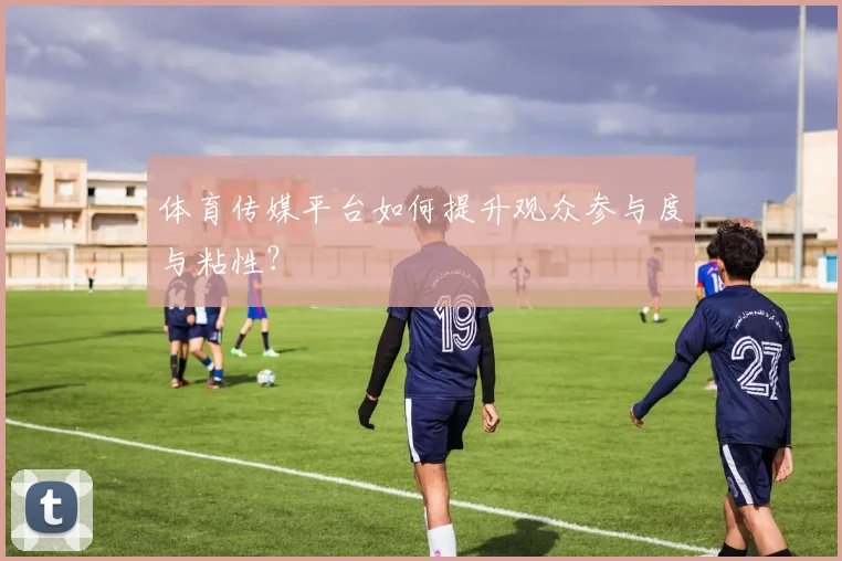 体育传媒平台如何提升观众参与度与粘性？