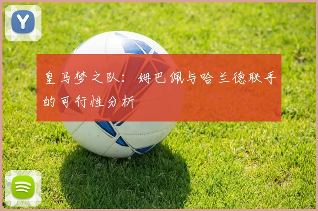 皇马梦之队:姆巴佩与哈兰德联手的可行性分析