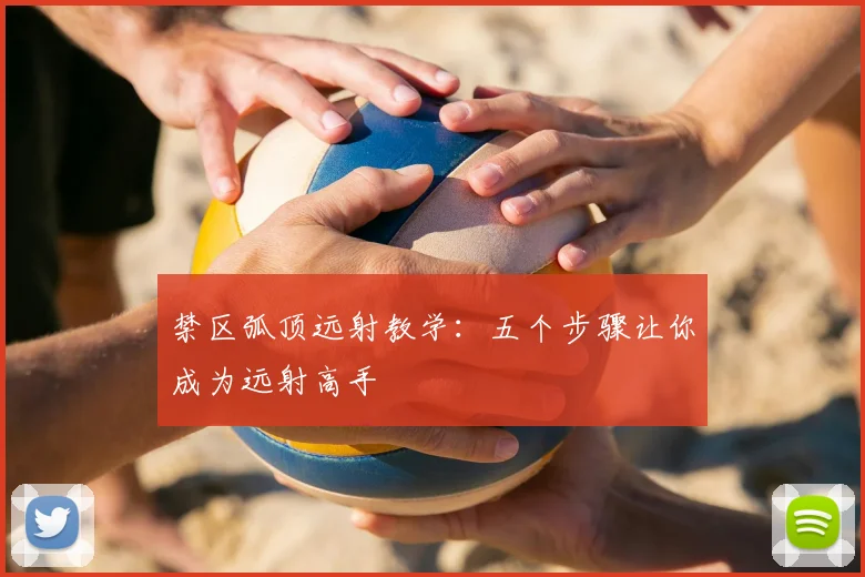 禁区弧顶远射教学：五个步骤让你成为远射高手