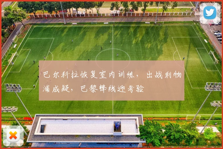 巴尔科拉恢复室内训练,出战利物浦成疑,巴黎锋线迎考验