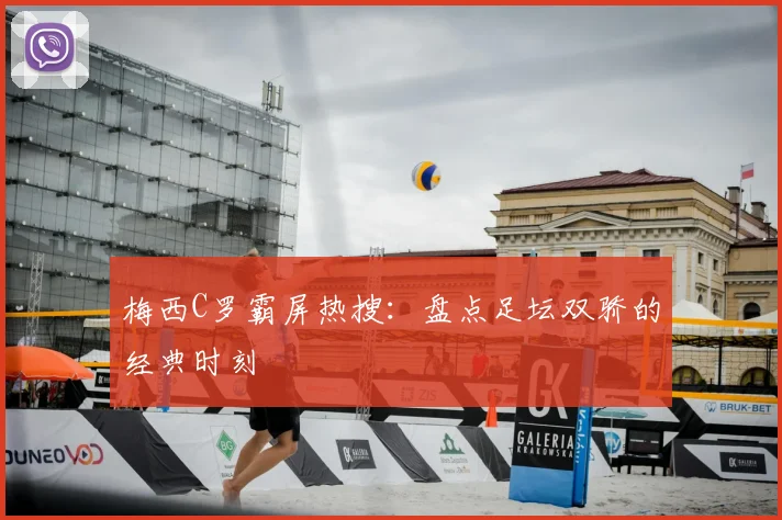梅西C罗霸屏热搜:盘点足坛双骄的经典时刻