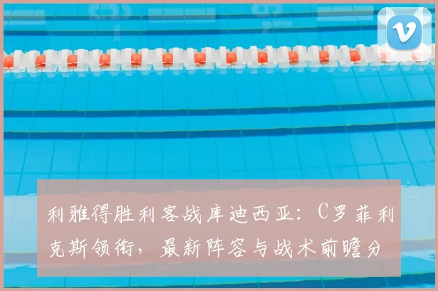 利雅得胜利客战库迪西亚:C罗菲利克斯领衔,最新阵容与战术前瞻分析