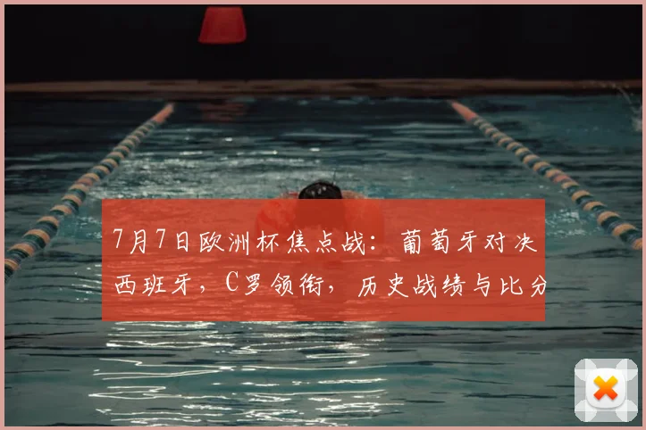 7月7日欧洲杯焦点战:葡萄牙对决西班牙,C罗领衔,历史战绩与比分预测全解析