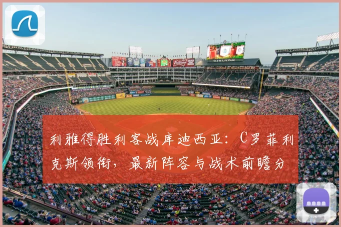 利雅得胜利客战库迪西亚：C罗菲利克斯领衔，最新阵容与战术前瞻分析