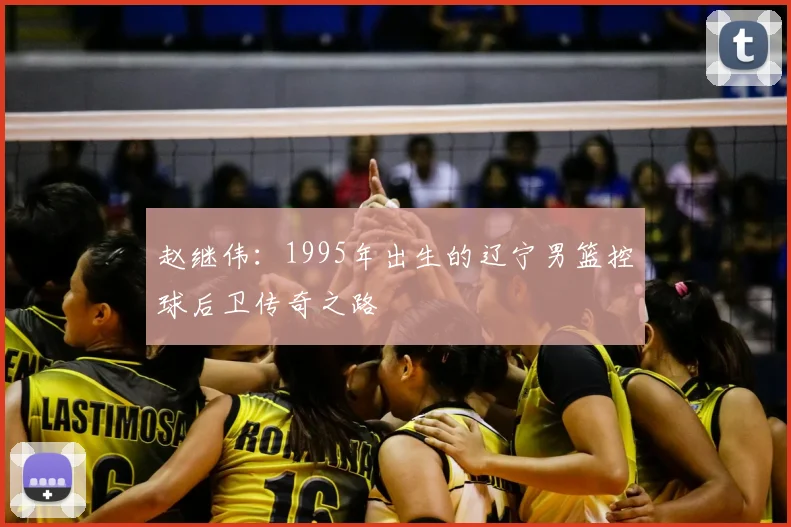 赵继伟:1995年出生的辽宁男篮控球后卫传奇之路