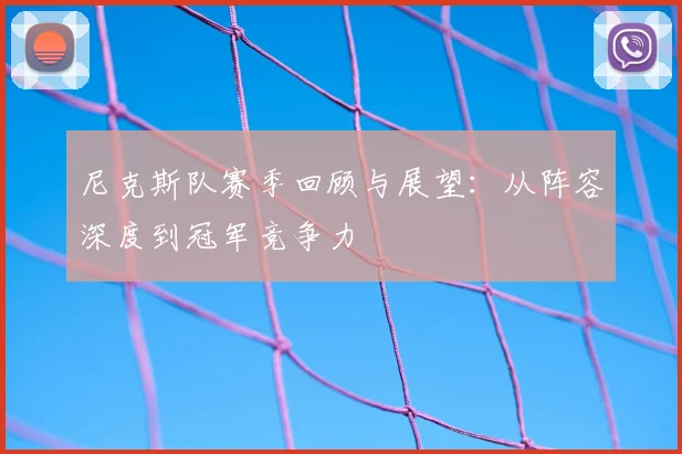 尼克斯队赛季回顾与展望:从阵容深度到冠军竞争力