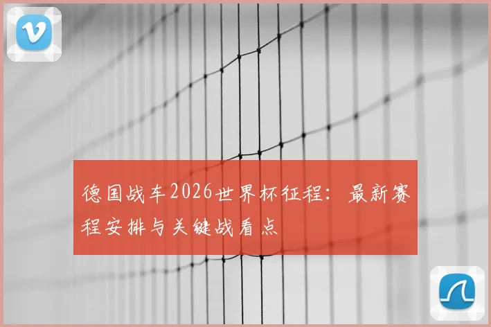 德国战车2026世界杯征程：最新赛程安排与关键战看点