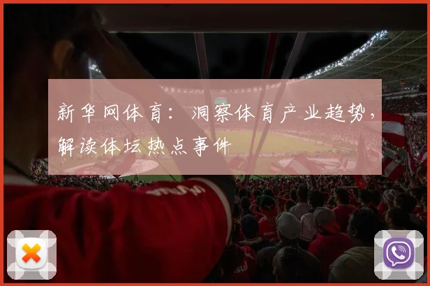 新华网体育：洞察体育产业趋势，解读体坛热点事件