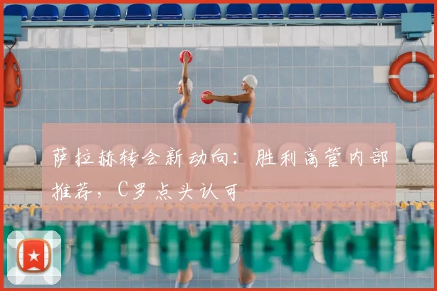 萨拉赫转会新动向：胜利高管内部推荐，C罗点头认可