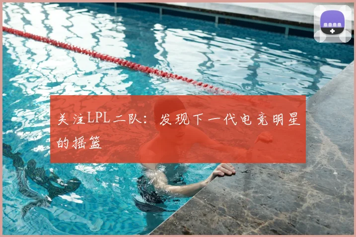 关注LPL二队：发现下一代电竞明星的摇篮