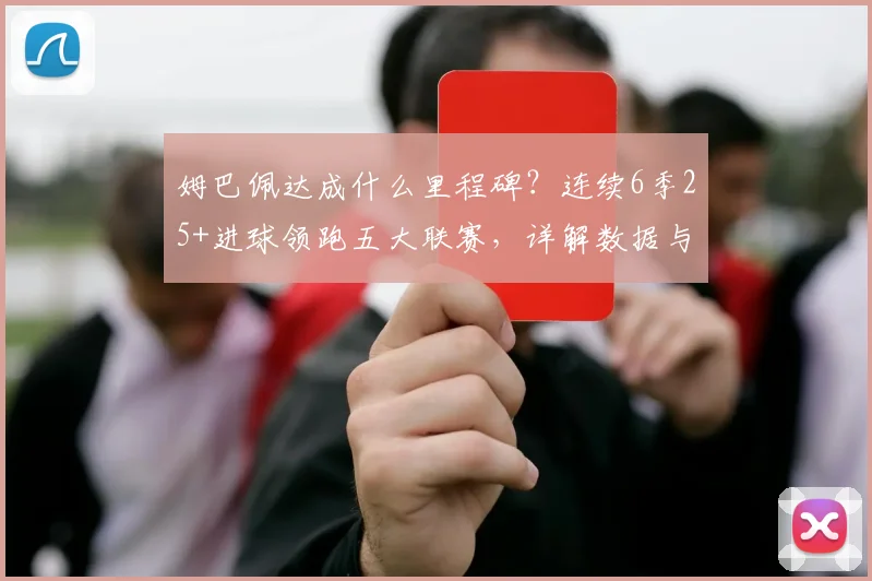 姆巴佩达成什么里程碑？连续6季25+进球领跑五大联赛，详解数据与纪录