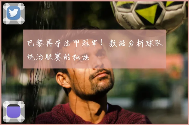 巴黎再夺法甲冠军！数据分析球队统治联赛的秘诀