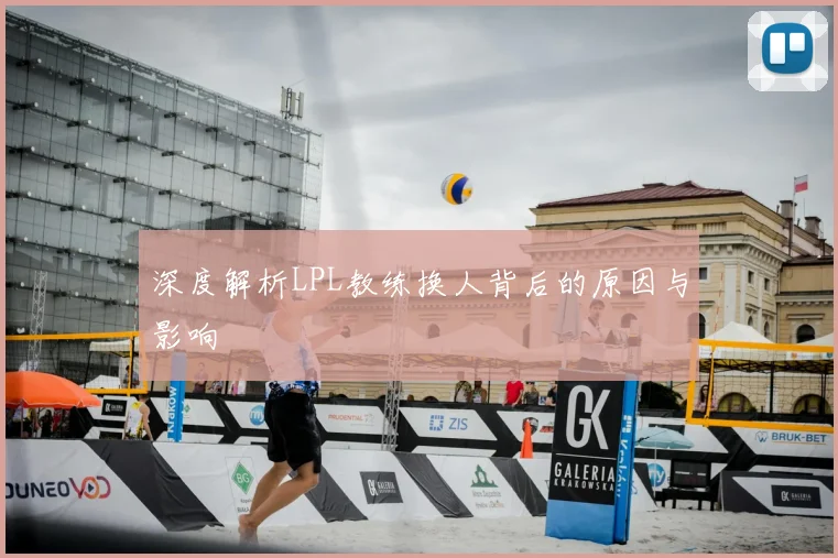 深度解析LPL教练换人背后的原因与影响