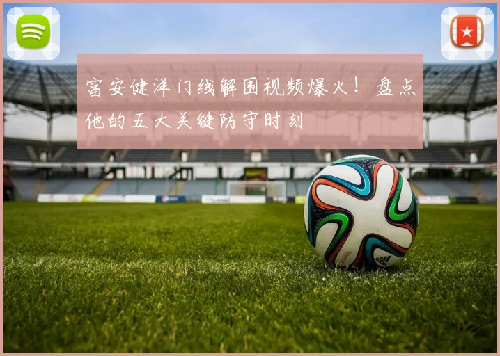 富安健洋门线解围视频爆火！盘点他的五大关键防守时刻