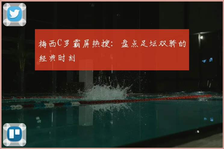 梅西C罗霸屏热搜：盘点足坛双骄的经典时刻