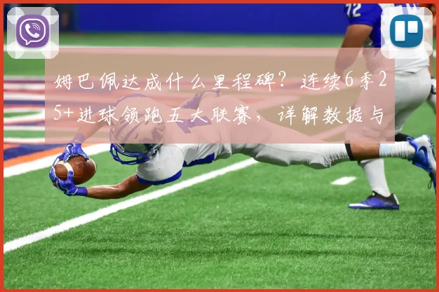 姆巴佩达成什么里程碑?连续6季25+进球领跑五大联赛,详解数据与纪录