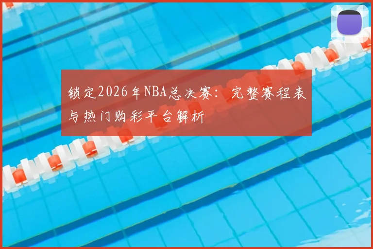 锁定2026年NBA总决赛：完整赛程表与热门购彩平台解析