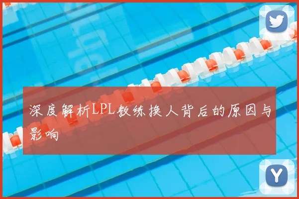 深度解析LPL教练换人背后的原因与影响