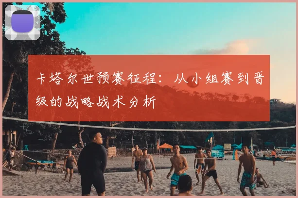 卡塔尔世预赛征程：从小组赛到晋级的战略战术分析