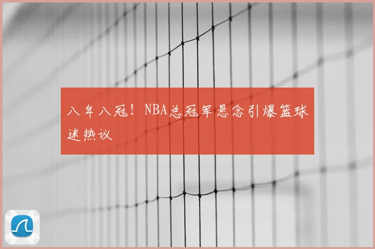 八年八冠！NBA总冠军悬念引爆篮球迷热议