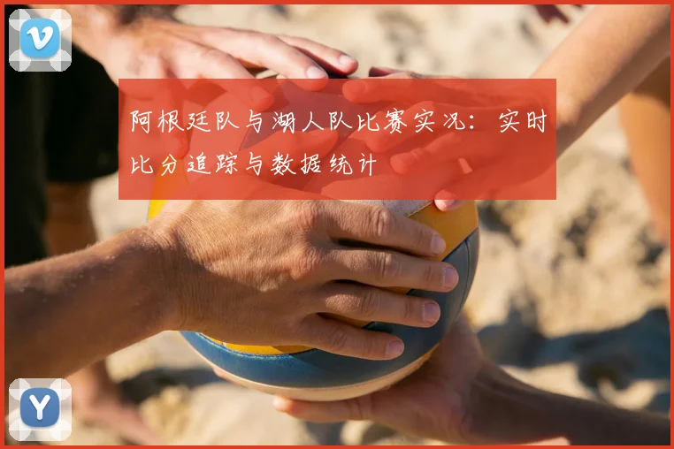阿根廷队与湖人队比赛实况:实时比分追踪与数据统计