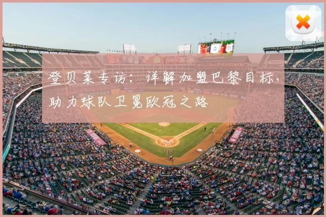 登贝莱专访：详解加盟巴黎目标，助力球队卫冕欧冠之路