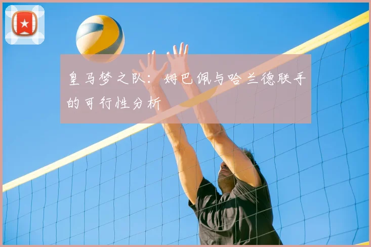 皇马梦之队:姆巴佩与哈兰德联手的可行性分析