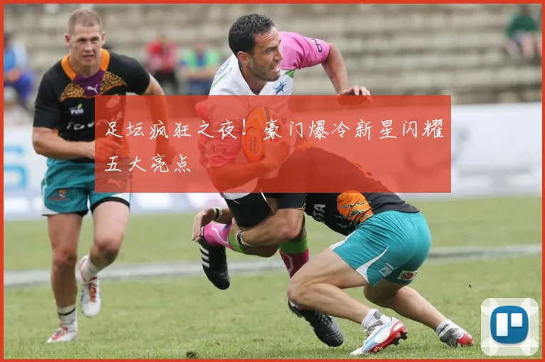 足坛疯狂之夜！豪门爆冷新星闪耀五大亮点