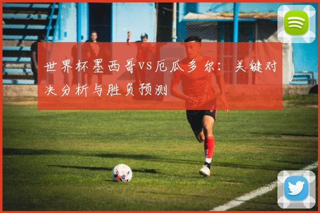 世界杯墨西哥vs厄瓜多尔:关键对决分析与胜负预测