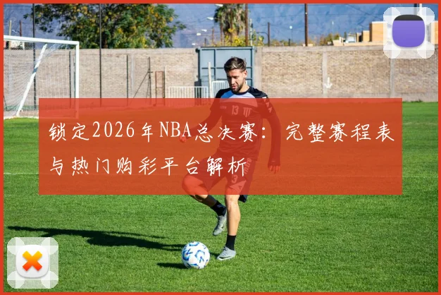 锁定2026年NBA总决赛：完整赛程表与热门购彩平台解析