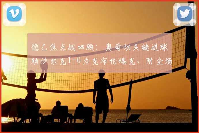 德乙焦点战回顾:奥奇切关键进球助沙尔克1-0力克布伦瑞克,附全场录像与积分榜分析