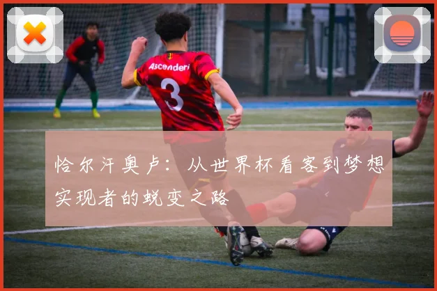 恰尔汗奥卢：从世界杯看客到梦想实现者的蜕变之路