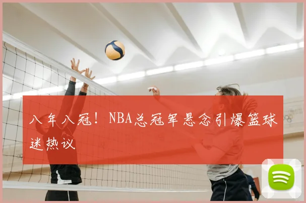 八年八冠！NBA总冠军悬念引爆篮球迷热议