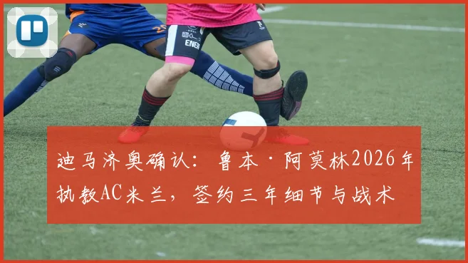 迪马济奥确认:鲁本·阿莫林2026年执教AC米兰,签约三年细节与战术适配深度解读