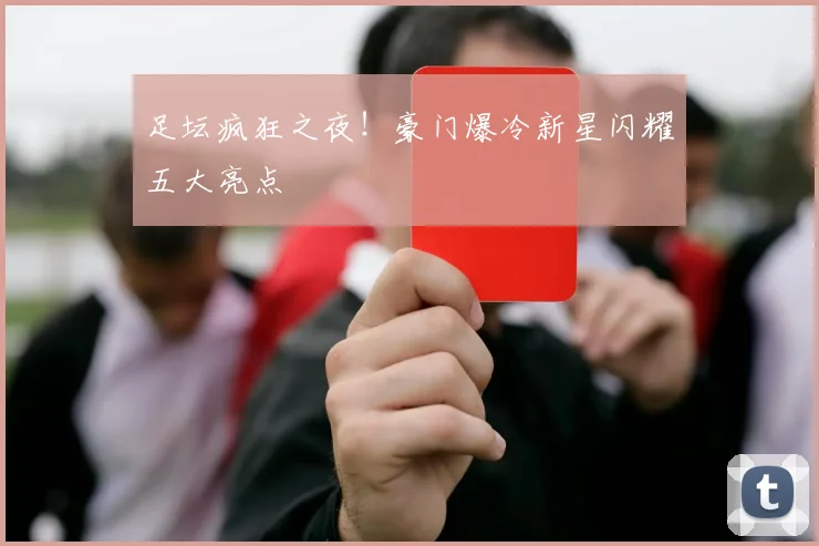 足坛疯狂之夜!豪门爆冷新星闪耀五大亮点