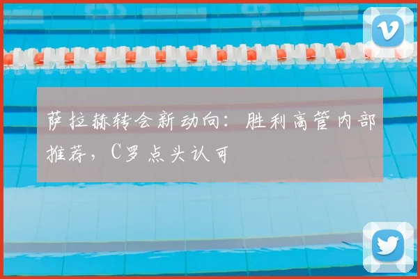 萨拉赫转会新动向:胜利高管内部推荐,C罗点头认可